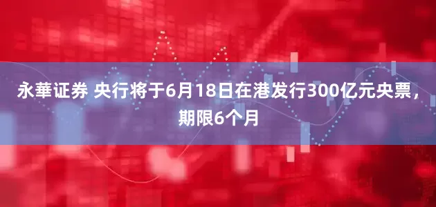 永華证券 央行将于6月18日在港发行300亿元央票，期限6个月