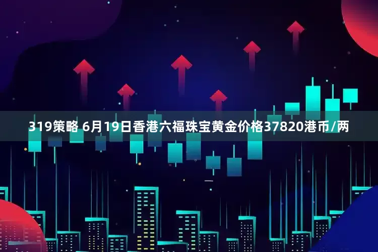 319策略 6月19日香港六福珠宝黄金价格37820港币/两