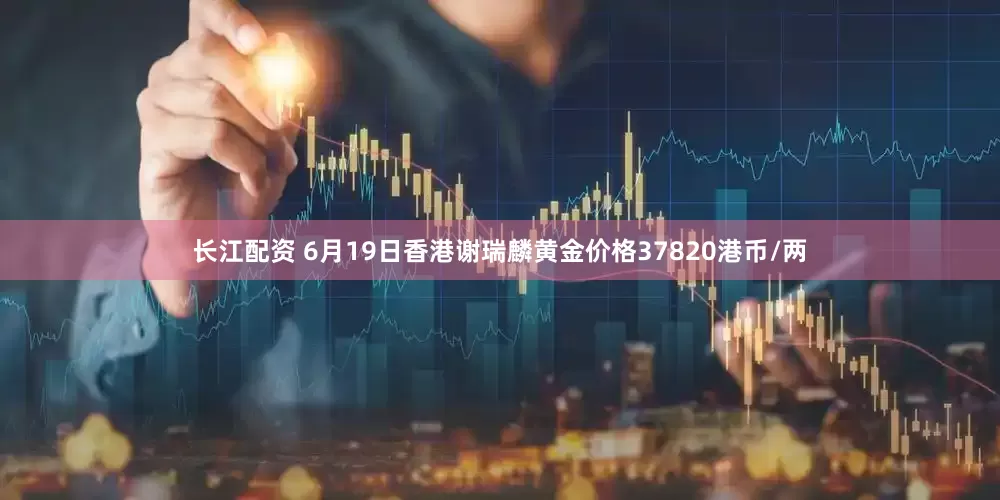 长江配资 6月19日香港谢瑞麟黄金价格37820港币/两