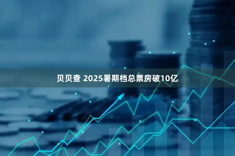 贝贝查 2025暑期档总票房破10亿
