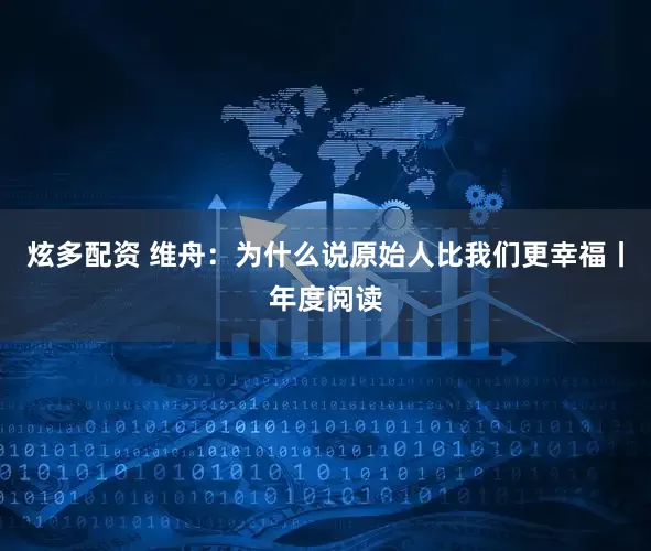炫多配资 维舟：为什么说原始人比我们更幸福丨年度阅读