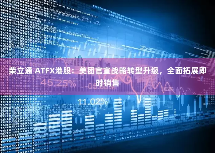 荣立通 ATFX港股：美团官宣战略转型升级，全面拓展即时销售