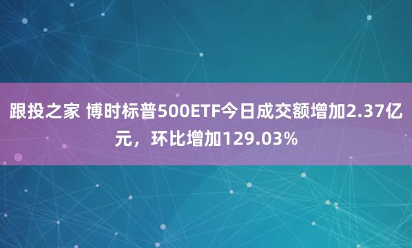 跟投之家 博时标普500ETF今日成交额增加2.37亿元，环比增加129.03%
