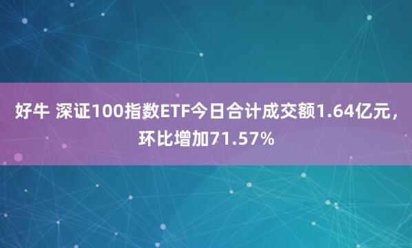 好牛 深证100指数ETF今日合计成交额1.64亿元，环比增加71.57%