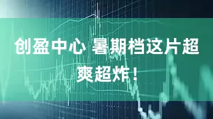 创盈中心 暑期档这片超爽超炸！