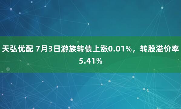 天弘优配 7月3日游族转债上涨0.01%，转股溢价率5.41%
