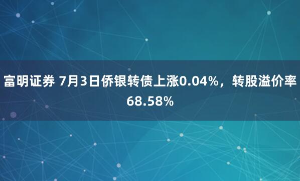 富明证券 7月3日侨银转债上涨0.04%，转股溢价率68.58%