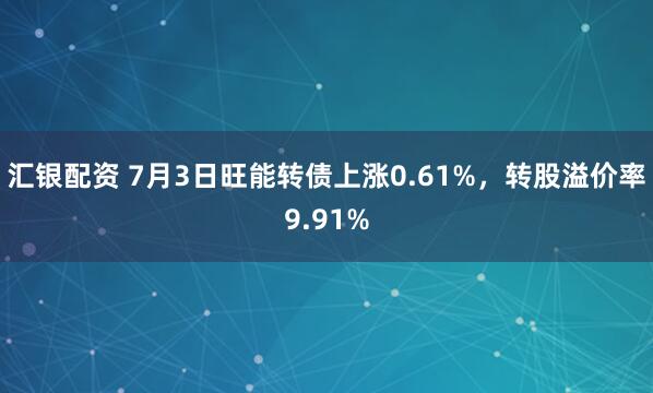 汇银配资 7月3日旺能转债上涨0.61%，转股溢价率9.91%