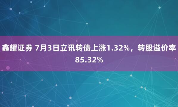 鑫耀证券 7月3日立讯转债上涨1.32%，转股溢价率85.32%