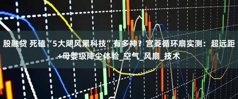 股融贷 死磕“5大飓风黑科技”有多神？宫菱循环扇实测：超远距+母婴级降尘体验_空气_风扇_技术