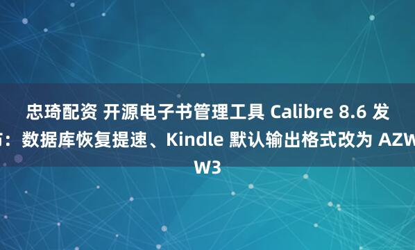 忠琦配资 开源电子书管理工具 Calibre 8.6 发布：数据库恢复提速、Kindle 默认输出格式改为 AZW3