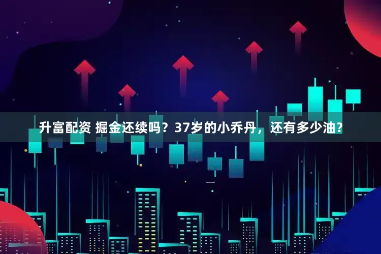 升富配资 掘金还续吗？37岁的小乔丹，还有多少油？
