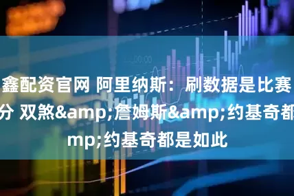 鑫配资官网 阿里纳斯：刷数据是比赛的一部分 双煞&詹姆斯&约基奇都是如此