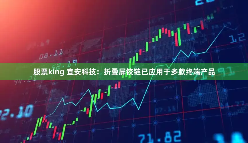 股票king 宜安科技：折叠屏铰链已应用于多款终端产品