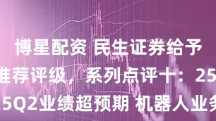博星配资 民生证券给予瑞鹄模具推荐评级，系列点评十：25Q2业绩超预期 机器人业务稳步推进