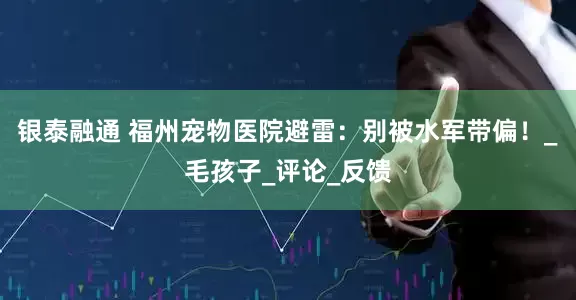 银泰融通 福州宠物医院避雷：别被水军带偏！_毛孩子_评论_反馈