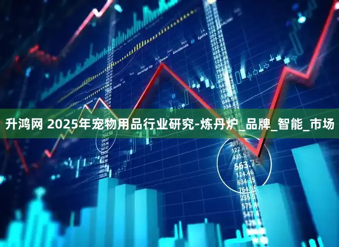 升鸿网 2025年宠物用品行业研究-炼丹炉_品牌_智能_市场