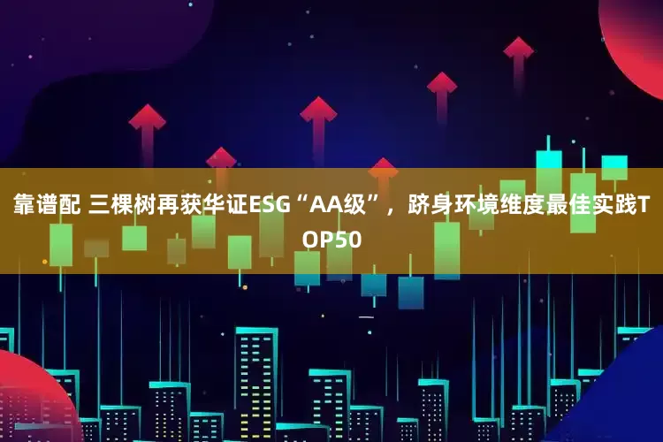 靠谱配 三棵树再获华证ESG“AA级”，跻身环境维度最佳实践TOP50