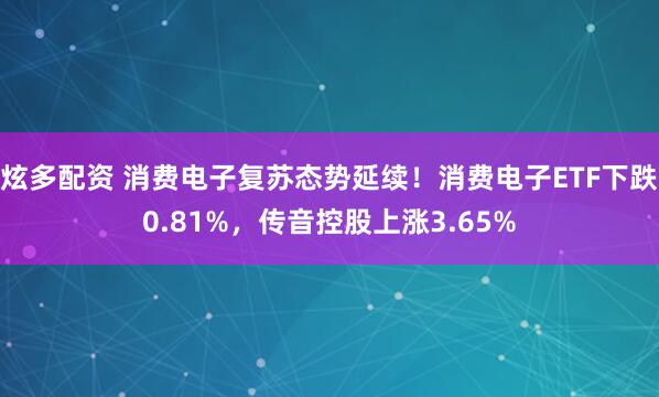 炫多配资 消费电子复苏态势延续！消费电子ETF下跌0.81%，传音控股上涨3.65%