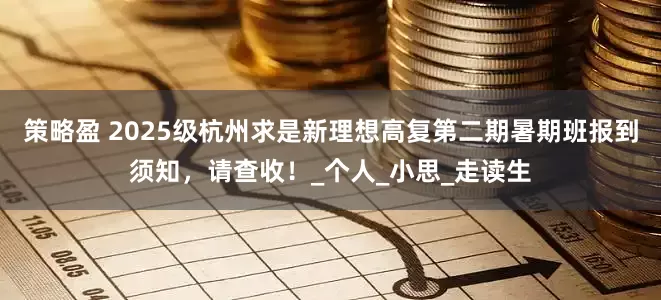 策略盈 2025级杭州求是新理想高复第二期暑期班报到须知，请查收！_个人_小思_走读生