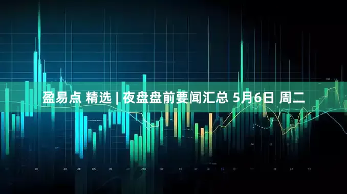 盈易点 精选 | 夜盘盘前要闻汇总 5月6日 周二