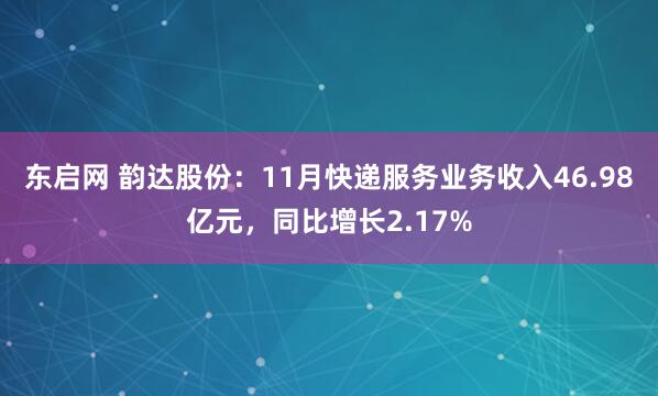 东启网 韵达股份：11月快递服务业务收入46.98亿元，同比增长2.17%
