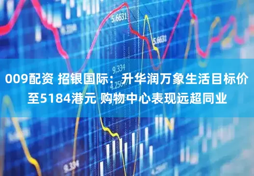 009配资 招银国际：升华润万象生活目标价至5184港元 购物中心表现远超同业