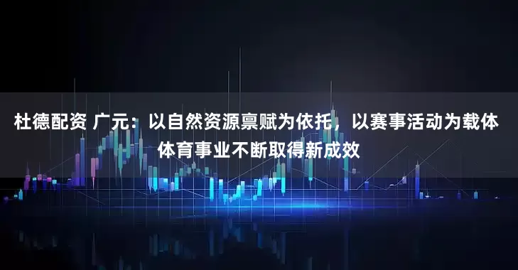 杜德配资 广元：以自然资源禀赋为依托，以赛事活动为载体 体育事业不断取得新成效