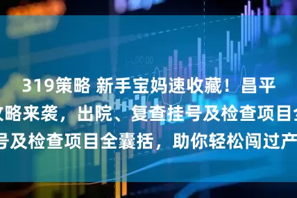 319策略 新手宝妈速收藏！昌平区中医医院产后攻略来袭，出院、复查挂号及检查项目全囊括，助你轻松闯过产后关！