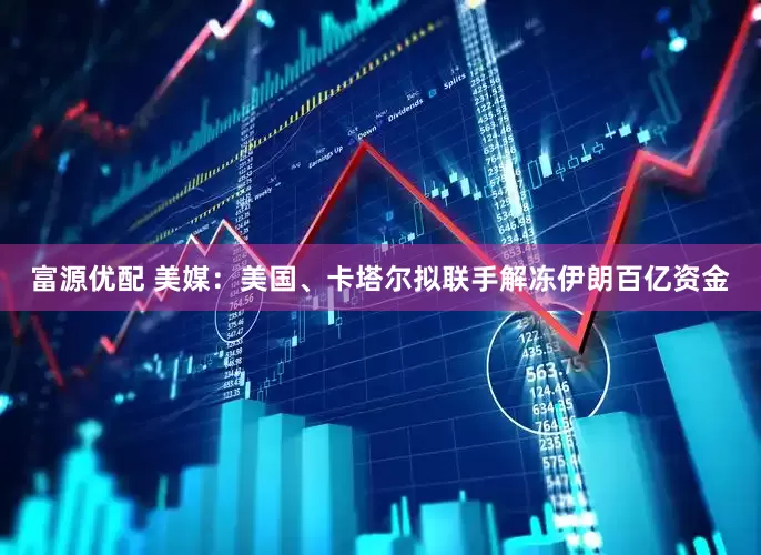 富源优配 美媒：美国、卡塔尔拟联手解冻伊朗百亿资金