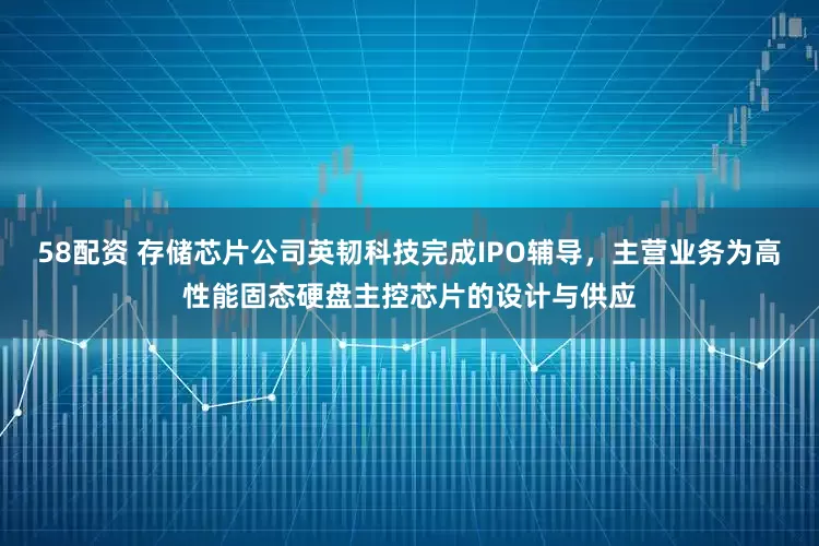 58配资 存储芯片公司英韧科技完成IPO辅导，主营业务为高性能固态硬盘主控芯片的设计与供应