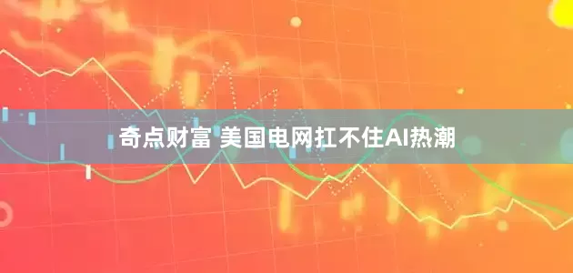 奇点财富 美国电网扛不住AI热潮